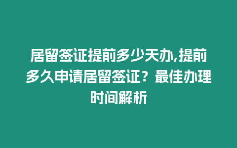 居留簽證提前多少天辦,提前多久申請居留簽證？最佳辦理時間解析
