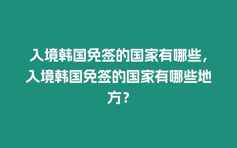 入境韓國免簽的國家有哪些，入境韓國免簽的國家有哪些地方？