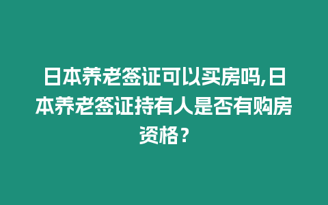 日本養(yǎng)老簽證可以買房嗎,日本養(yǎng)老簽證持有人是否有購(gòu)房資格？
