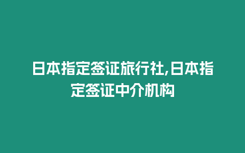日本指定簽證旅行社,日本指定簽證中介機(jī)構(gòu)