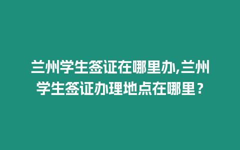 蘭州學(xué)生簽證在哪里辦,蘭州學(xué)生簽證辦理地點(diǎn)在哪里？