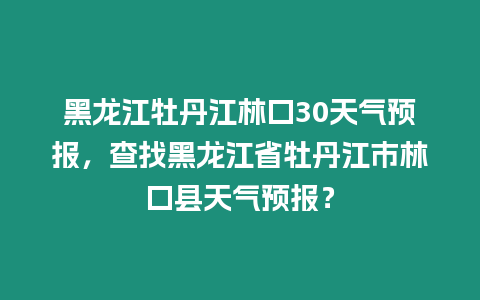 黑龍江牡丹江林口30天氣預(yù)報(bào)，查找黑龍江省牡丹江市林口縣天氣預(yù)報(bào)？