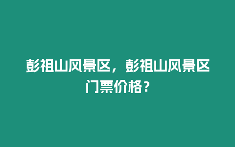 彭祖山風(fēng)景區(qū)，彭祖山風(fēng)景區(qū)門票價(jià)格？