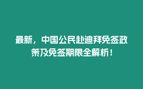 最新，中國公民赴迪拜免簽政策及免簽期限全解析！