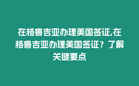 在格魯吉亞辦理美國簽證,在格魯吉亞辦理美國簽證？了解關(guān)鍵要點