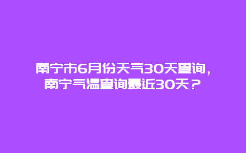 南寧市6月份天氣30天查詢，南寧氣溫查詢最近30天？