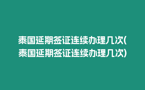 泰國延期簽證連續辦理幾次(泰國延期簽證連續辦理幾次)
