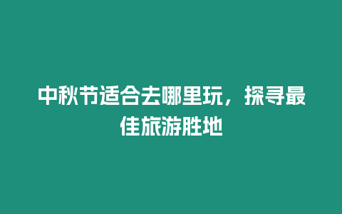 中秋節(jié)適合去哪里玩，探尋最佳旅游勝地