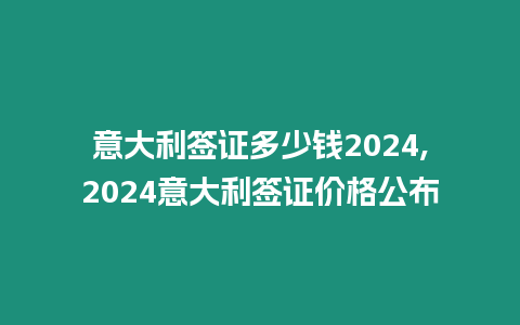 意大利簽證多少錢2024,2024意大利簽證價格公布