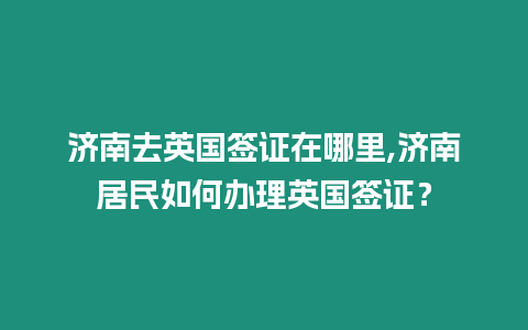 濟(jì)南去英國(guó)簽證在哪里,濟(jì)南居民如何辦理英國(guó)簽證？