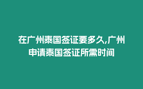 在廣州泰國簽證要多久,廣州申請泰國簽證所需時間
