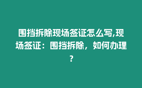 圍擋拆除現(xiàn)場簽證怎么寫,現(xiàn)場簽證：圍擋拆除，如何辦理？