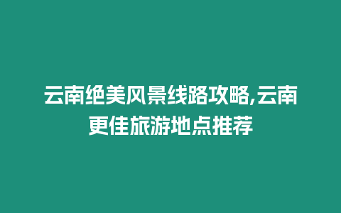 云南絕美風景線路攻略,云南更佳旅游地點推薦
