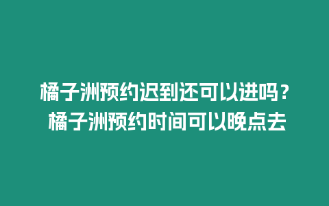 橘子洲預(yù)約遲到還可以進(jìn)嗎？ 橘子洲預(yù)約時(shí)間可以晚點(diǎn)去