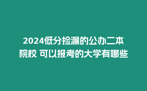 2024低分撿漏的公辦二本院校 可以報考的大學有哪些