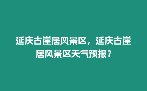 延慶古崖居風(fēng)景區(qū)，延慶古崖居風(fēng)景區(qū)天氣預(yù)報？