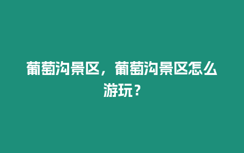 葡萄溝景區，葡萄溝景區怎么游玩？