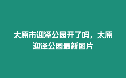 太原市迎澤公園開了嗎，太原迎澤公園最新圖片