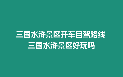 三國水滸景區開車自駕路線 三國水滸景區好玩嗎