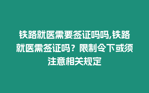 鐵路就醫(yī)需要簽證嗎嗎,鐵路就醫(yī)需簽證嗎？限制令下或須注意相關(guān)規(guī)定