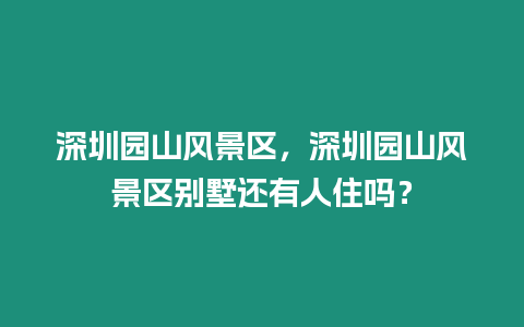 深圳園山風(fēng)景區(qū)，深圳園山風(fēng)景區(qū)別墅還有人住嗎？