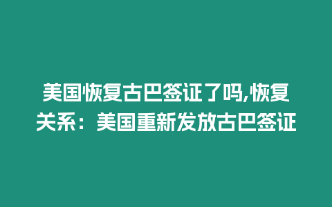 美國(guó)恢復(fù)古巴簽證了嗎,恢復(fù)關(guān)系：美國(guó)重新發(fā)放古巴簽證