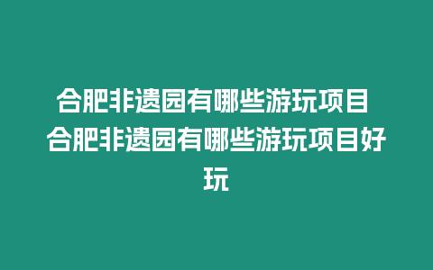 合肥非遺園有哪些游玩項(xiàng)目 合肥非遺園有哪些游玩項(xiàng)目好玩