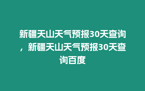 新疆天山天氣預(yù)報30天查詢，新疆天山天氣預(yù)報30天查詢百度