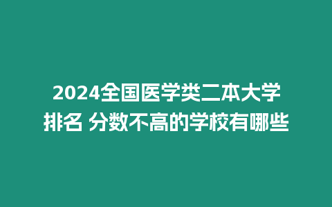 2024全國醫(yī)學(xué)類二本大學(xué)排名 分數(shù)不高的學(xué)校有哪些