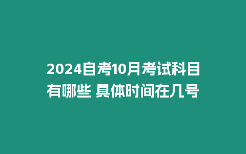 2024自考10月考試科目有哪些 具體時間在幾號