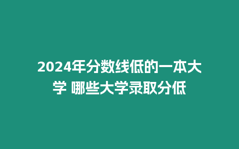 2024年分?jǐn)?shù)線低的一本大學(xué) 哪些大學(xué)錄取分低縮略圖 2024年分?jǐn)?shù)線低的一本大學(xué) 哪些大學(xué)錄取分低