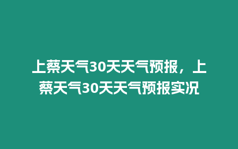 上蔡天氣30天天氣預報，上蔡天氣30天天氣預報實況