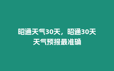 昭通天氣30天，昭通30天天氣預(yù)報(bào)最準(zhǔn)確