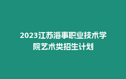2023江蘇海事職業(yè)技術(shù)學(xué)院藝術(shù)類(lèi)招生計(jì)劃
