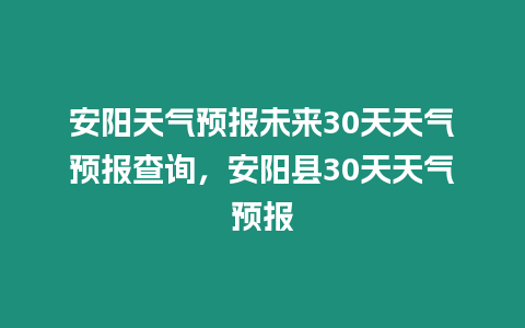 安陽天氣預報未來30天天氣預報查詢，安陽縣30天天氣預報