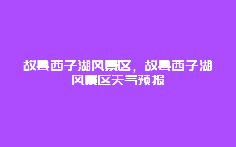 故縣西子湖風(fēng)景區(qū)，故縣西子湖風(fēng)景區(qū)天氣預(yù)報