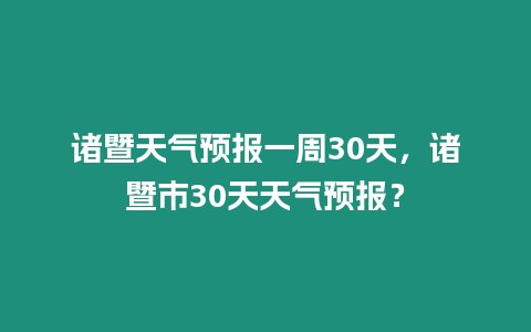 諸暨天氣預報一周30天，諸暨市30天天氣預報？