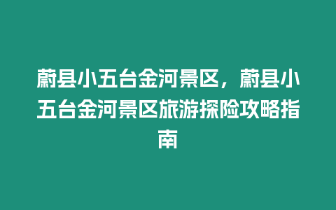 蔚縣小五臺(tái)金河景區(qū)，蔚縣小五臺(tái)金河景區(qū)旅游探險(xiǎn)攻略指南