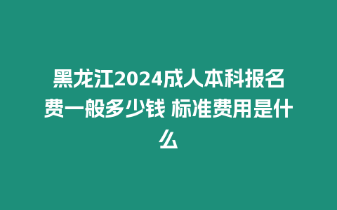 黑龍江2024成人本科報名費(fèi)一般多少錢 標(biāo)準(zhǔn)費(fèi)用是什么