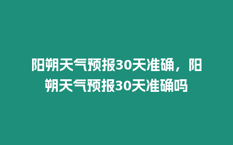 陽朔天氣預報30天準確，陽朔天氣預報30天準確嗎
