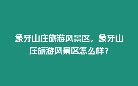 象牙山莊旅游風景區，象牙山莊旅游風景區怎么樣？