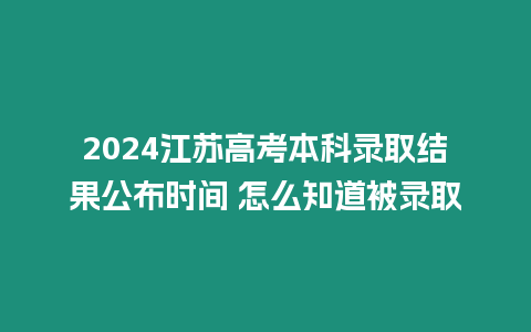 2024江蘇高考本科錄取結果公布時間 怎么知道被錄取