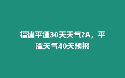 福建平潭30天天氣?A，平潭天氣40天預(yù)報(bào)