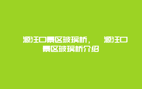 婺源汪口景區(qū)玻璃橋，婺源汪口景區(qū)玻璃橋介紹