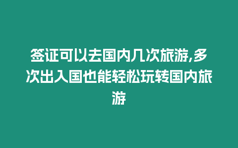 簽證可以去國內(nèi)幾次旅游,多次出入國也能輕松玩轉(zhuǎn)國內(nèi)旅游