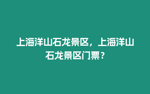 上海洋山石龍景區(qū)，上海洋山石龍景區(qū)門票？
