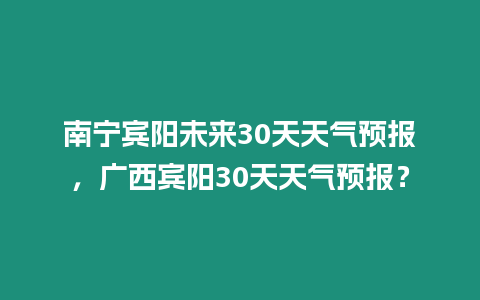 南寧賓陽未來30天天氣預(yù)報(bào)，廣西賓陽30天天氣預(yù)報(bào)？