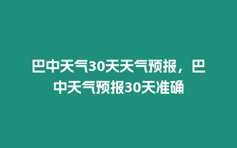 巴中天氣30天天氣預(yù)報(bào)，巴中天氣預(yù)報(bào)30天準(zhǔn)確