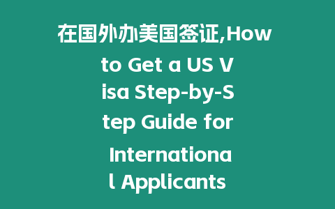 在國(guó)外辦美國(guó)簽證,How to Get a US Visa Step-by-Step Guide for International Applicants