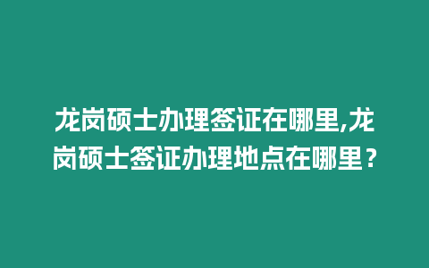 龍崗碩士辦理簽證在哪里,龍崗碩士簽證辦理地點在哪里？
